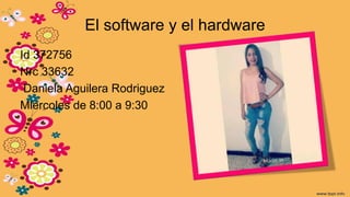 El software y el hardware
Id 372756
Nrc 33632
Daniela Aguilera Rodriguez
Miercoles de 8:00 a 9:30
 
