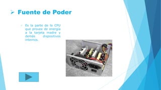  Fuente de Poder
 Es la parte de la CPU
que provee de energía
a la tarjeta madre y
demás dispositivos
internos.
 