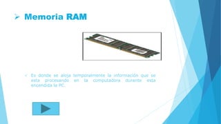 Memoria RAM
 Es donde se aloja temporalmente la información que se
esta procesando en la computadora durante esta
encendida la PC.
 