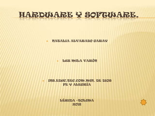 HARDWARE Y SOFTWARE.


          NATALIA ALVARADO GARAY




                LUZ MILA VARÓN




      INS.EDUC.TEC.COM.MIN. DE DIOS
              FE Y ALEGRÍA




                LÉRIDA –TOLIMA
                     2012
 