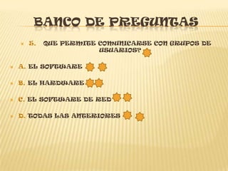BANCO DE PREGUNTAS
       5.   QUE PERMITE COMUNICARSE CON GRUPOS DE
                         USUARIOS?

   A. EL SOFTWARE

   B. EL HARDWARE

   C. EL SOFTWARE DE RED

   D. TODAS LAS ANTERIORES
 