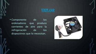 VENTILADOR
• Componente de los
ordenadores que produce
corrientes de aire para la
refrigeración de los
dispositivos que lo necesitan.
 