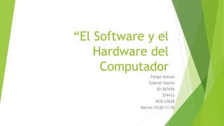 “El Software y el
Hardware del
Computador
Felipe Arenas
Gabriel Osorio
ID:367696
374433
NCR:33628
Martes 10:00-11:30
 