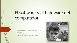 El software y el hardware del
computador
Jonatan Pabón Alvarez- ID 000372313
NRC 33632
Programa psicología- Unicatólica
 