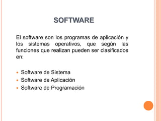SOFTWARE
El software son los programas de aplicación y
los sistemas operativos, que según las
funciones que realizan pueden ser clasificados
en:
 Software de Sistema
 Software de Aplicación
 Software de Programación
 