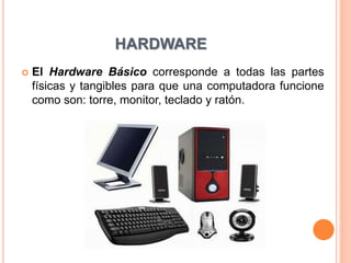 HARDWARE
 El Hardware Básico corresponde a todas las partes
físicas y tangibles para que una computadora funcione
como son: torre, monitor, teclado y ratón.
 