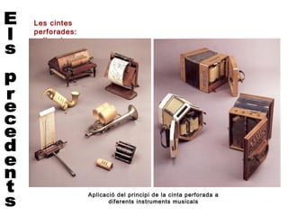 Les cintes
perforades:
aplicacions




              Aplicació del principi de la cinta perforada a
                     diferents instruments musicals
 