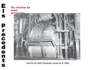 Els cilindres de
pues:
aplicacions




             Carrilló de Delft (Holanda) construït el 1663
 
