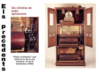 Els cilindres de
pues:
aplicacions




 “Piano orchestion” que
  imita el so de la veu
    humana i el de la
    mandolina (1900)
 