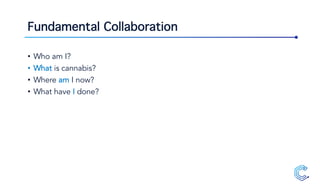 Fundamental Collaboration
• Who am I?
• What is cannabis?
• Where am I now?
• What have I done?
 