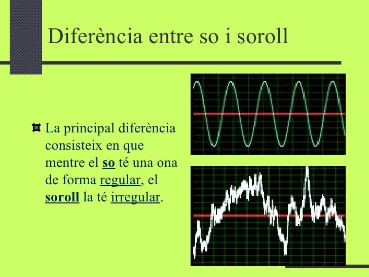 Diferència entre so i soroll <ul><li>La principal diferència consisteix en que mentre el  so  té una ona de forma  regular...