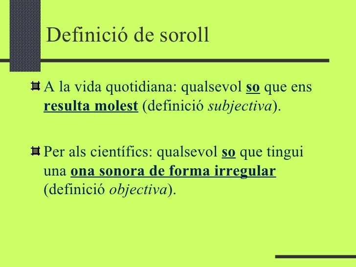 Definició de soroll <ul><li>A la vida quotidiana: qualsevol  so  que ens  resulta molest  (definició  subjectiva ). </li><...