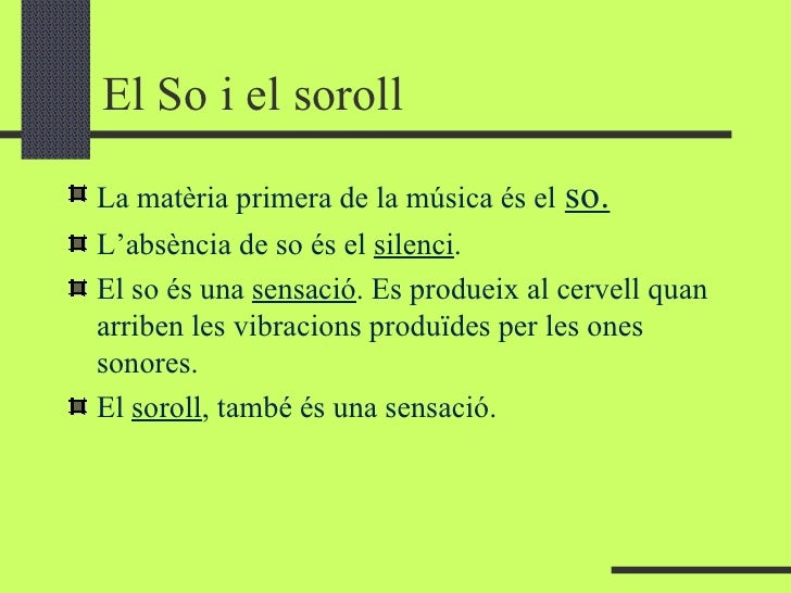 El So i el soroll <ul><li>La matèria primera de la música és el   so. </li></ul><ul><li>L’absència de so és el  silenci . ...