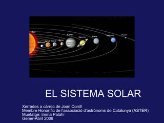 EL SISTEMA SOLAR Xerrades a càrrec de Joan Conill Membre Honorífic de l’associació d’astrònoms de Catalunya (ASTER) Muntatge: Imma Palahí G ener-Abril 2008 