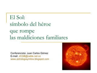 El Sol:  símbolo del héroe que rompe  las maldiciones familiares Conferencista: Juan Carlos Gómez E-mail:  [email_address] www.astrologiaymitos.blogspot.com 