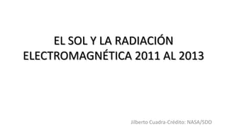 EL SOL Y LA RADIACIÓN ELECTROMAGNÉTICA 2011 AL 2013 Jilberto Cuadra-Crédito: NASA/SDO 