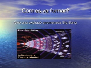 Com es va formar?Com es va formar?
Amb una explosió anomenada Big BangAmb una explosió anomenada Big Bang
 