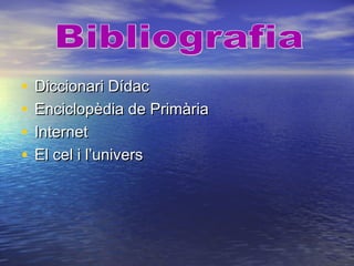 • Diccionari DídacDiccionari Dídac
• Enciclopèdia de PrimàriaEnciclopèdia de Primària
• InternetInternet
• El cel i l’universEl cel i l’univers
 