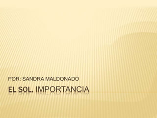 EL SOL. IMPORTANCIA
POR: SANDRA MALDONADO
 