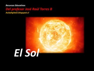 Recursos Educativos
Del profesor José Raúl Torres B
Auladigital2.blogspot.cl
El Sol
 