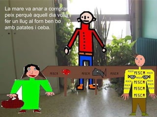 La mare va anar a comprar  peix perquè aquell dia volia  fer un lluç al forn ben bo  amb patates i ceba. 