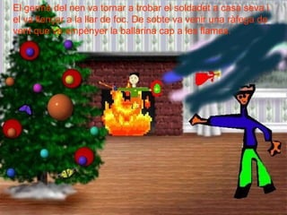 El germà del nen va tornar a trobar el soldadet a casa seva i el va llençar a la llar de foc. De sobte va venir una ràfega de vent que va empènyer la ballarina cap a les flames. 