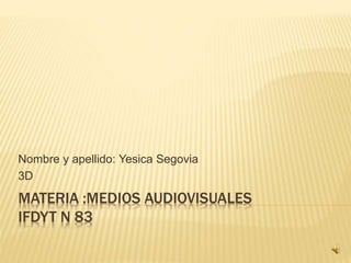 Nombre y apellido: Yesica Segovia 
3D 
MATERIA :MEDIOS AUDIOVISUALES 
IFDYT N 83 
 