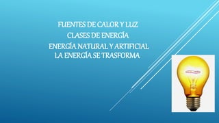FUENTES DE CALOR Y LUZ
CLASES DE ENERGÍA
ENERGÍA NATURAL Y ARTIFICIAL
LA ENERGÍA SE TRASFORMA
 
