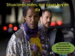 Situaciones reales, que pasan hoy en día¿Necesitan de nuestra ayuda este tipo de personas a las cuales vemos casi todos los días?