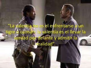 “La valentía no es el enfrentarse a un tigre o caimán; la valentía es el llevar la verdad por delante y admitir la realidad”.