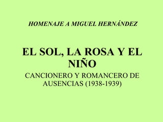 HOMENAJE A MIGUEL HERNÁNDEZ EL SOL, LA ROSA Y EL NIÑO CANCIONERO Y ROMANCERO DE AUSENCIAS (1938-1939) 