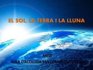 EL SOL, LA TERRA I LA LLUNA
MEDI
AULA D’ACOLLIDA SANT FRANCESC D’ASSÍS
 