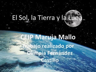El Sol, la Tierra y la Luna

   CEIP Maruja Mallo
   Trabajo realizado por
     Olimpia Fernández
          Castillo
 