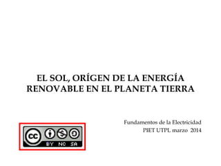 EL SOL, ORÍGEN DE LA ENERGÍA
RENOVABLE EN EL PLANETA TIERRA
Fundamentos de la Electricidad
PIET UTPL marzo 2014
 
