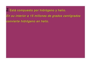 2.Está compuesto por hidrógeno y helio.
En su interior a 15 millones de grados centígrados
convierte hidrógeno en helio.