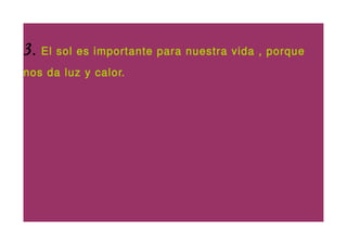 3. El sol es importante para nuestra vida , porque
nos da luz y calor.
