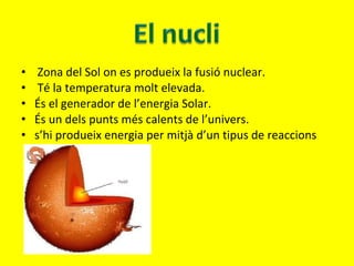 Zona del Sol on es produeix la fusió nuclear. Té la temperatura molt elevada. És el generador de l’energia Solar. És un dels punts més calents de l’univers. s’hi produeix energia per mitjà d’un tipus de reaccions 