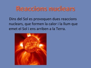 Dins del Sol es provoquen dues reaccions nuclears, que formen la calor i la llum que emet el Sol i ens arriben a la Terra. 