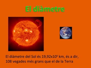 El diàmetre del Sol és 19,92x 10 5  km, és a dir, 108 vegades més grans que el de la Terra 