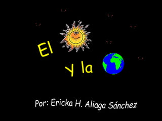 EL SOL Y LA TIERRA<br />El <br />Y la<br />Por: Ericka H. Aliaga Sánchez<br />