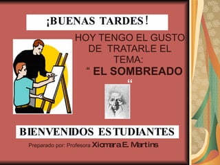 HOY TENGO EL GUSTO DE  TRATARLE EL  TEMA:    “  EL SOMBREADO  “ Preparado por: Profesora  Xiomara E. Martins ¡BUENAS TARDES! BIENVENIDOS ESTUDIANTES 