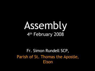 Assembly 4 th  February 2008 Fr. Simon Rundell SCP, Parish of St. Thomas the Apostle, Elson 