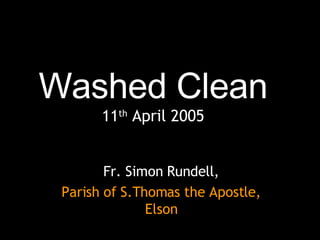 Washed Clean 11 th  April 2005 Fr. Simon Rundell, Parish of S.Thomas the Apostle, Elson 