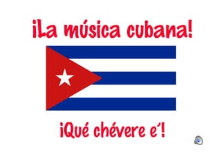 ¡La música cubana! 
¡Qué chévere e’! 
 