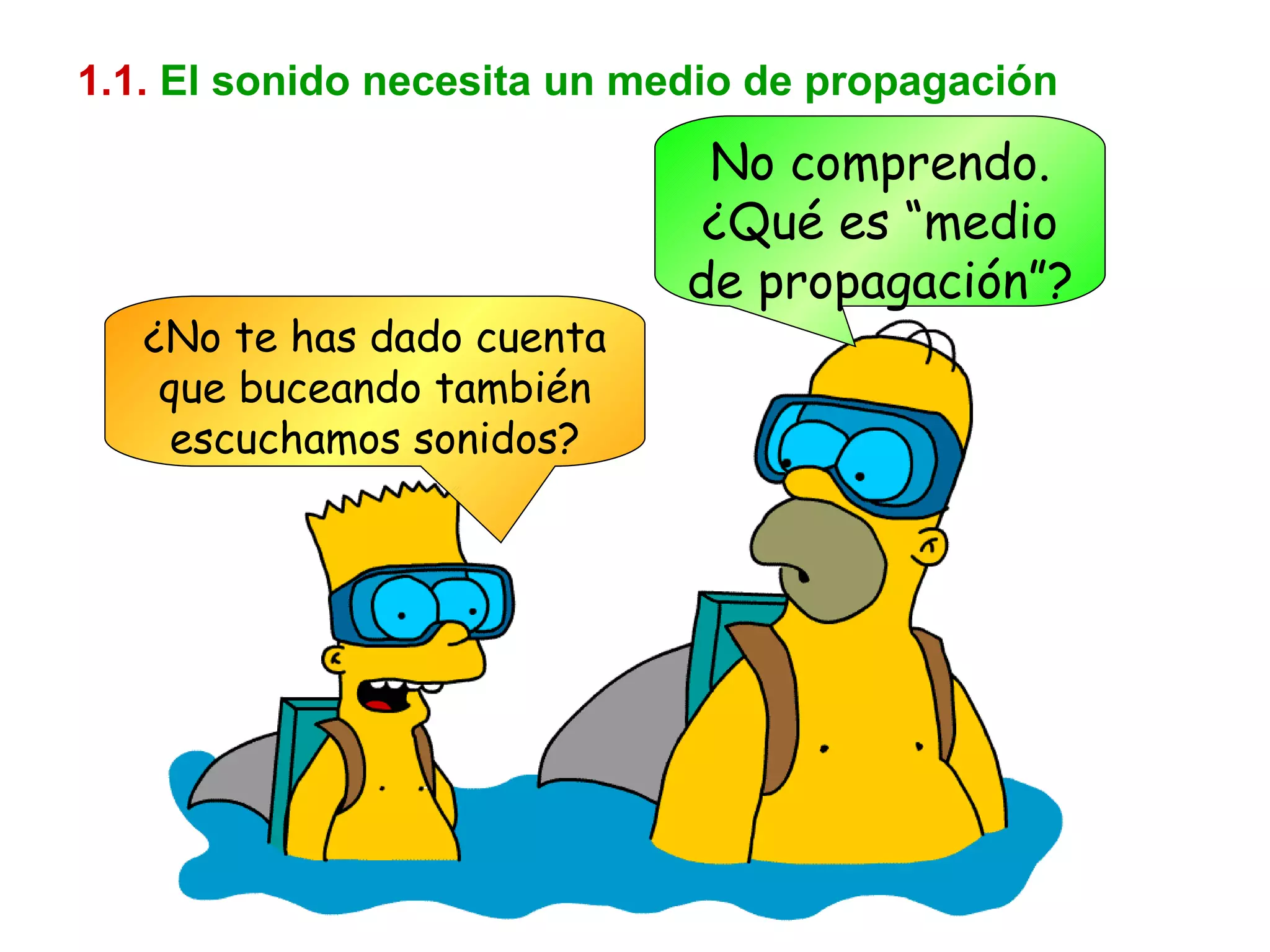 1.1.   El sonido necesita un medio de propagación No comprendo. ¿Qué es “medio de propagación”? ¿No te has dado cuenta que buceando también escuchamos sonidos? 