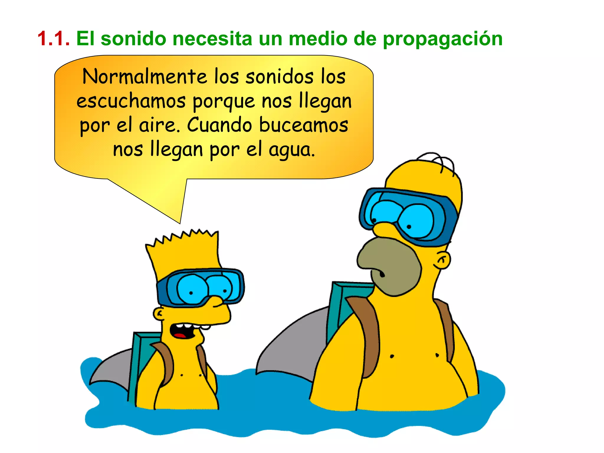 1.1.   El sonido necesita un medio de propagación Normalmente los sonidos los escuchamos porque nos llegan por el aire. Cuando buceamos nos llegan por el agua. 