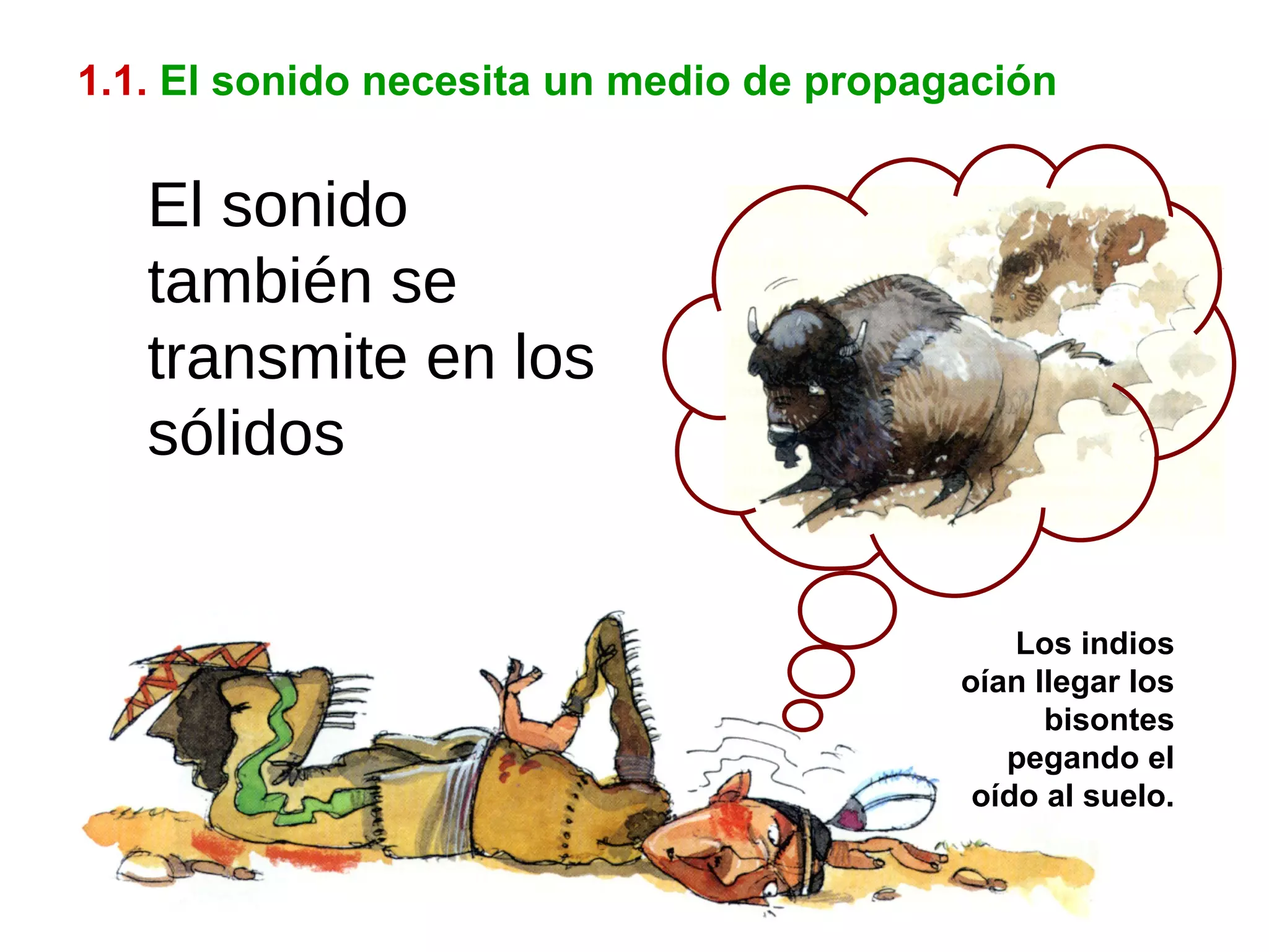 1.1.   El sonido necesita un medio de propagación Los indios oían llegar los bisontes pegando el oído al suelo. El sonido también se transmite en los sólidos 