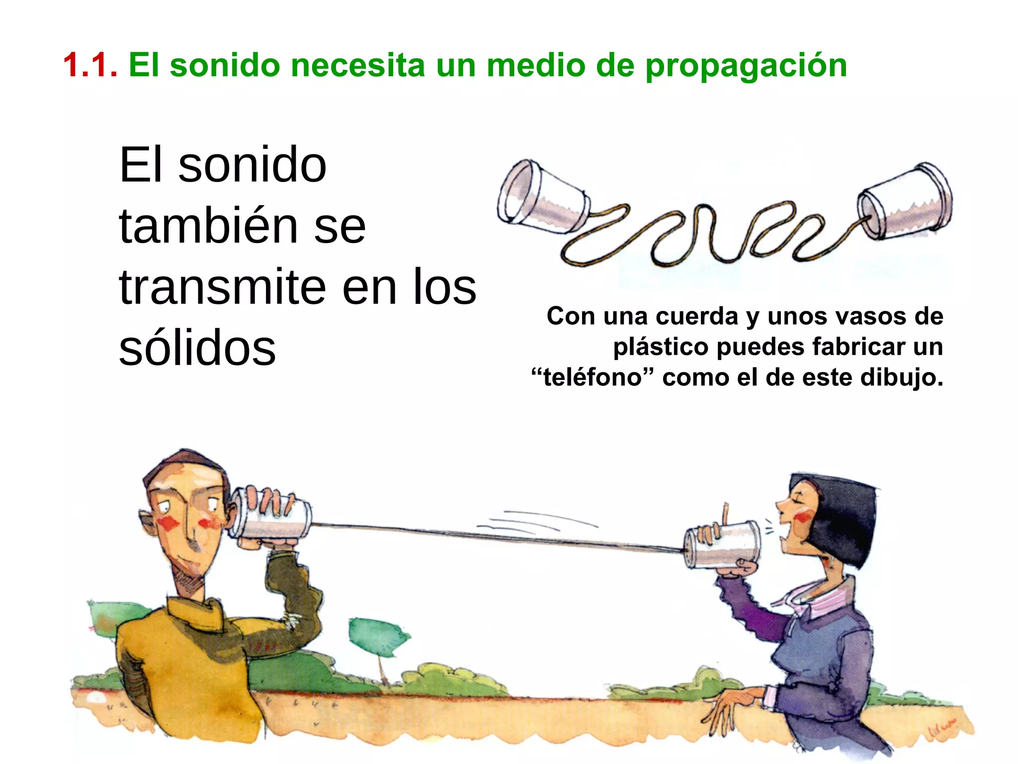 1.1.   El sonido necesita un medio de propagación Con una cuerda y unos vasos de plástico puedes fabricar un “teléfono” como el de este dibujo. El sonido también se transmite en los sólidos 