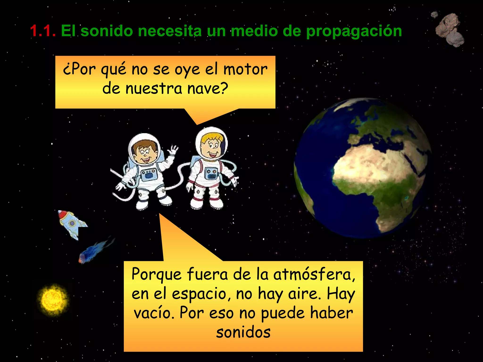1.1.   El sonido necesita un medio de propagación ¿Por qué no se oye el motor de nuestra nave? Porque fuera de la atmósfera, en el espacio, no hay aire. Hay vacío. Por eso no puede haber sonidos 