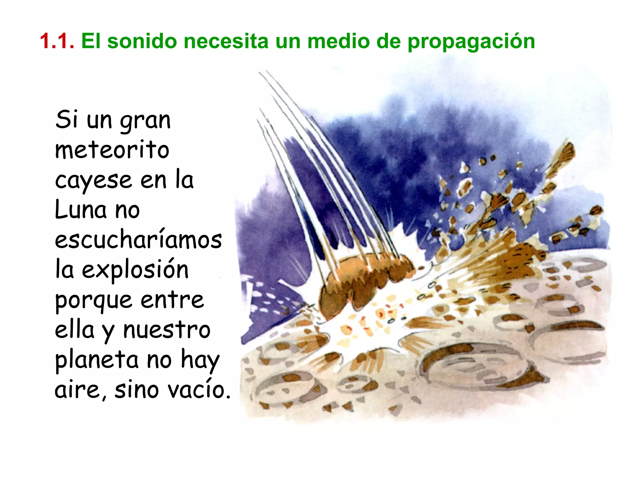 1.1.   El sonido necesita un medio de propagación Si un gran meteorito cayese en la Luna no escucharíamos la explosión porque entre ella y nuestro planeta no hay aire, sino vacío. 